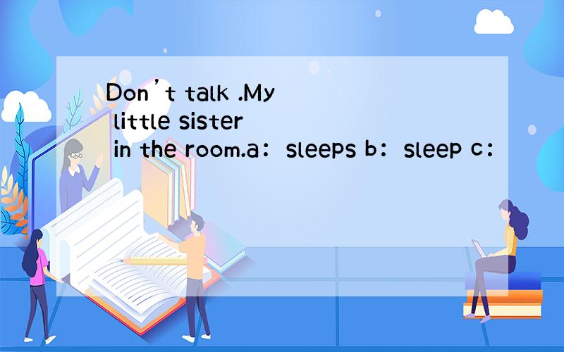 Don’t talk .My little sister in the room.a：sleeps b：sleep c：