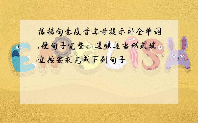 根据句意及首字母提示补全单词,使句子完整、通顺适当形式填空按要求完成下列句子