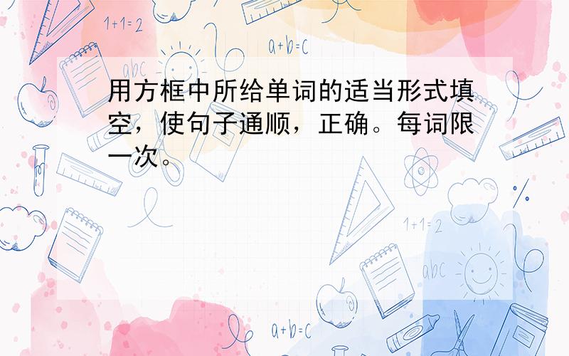 用方框中所给单词的适当形式填空，使句子通顺，正确。每词限一次。