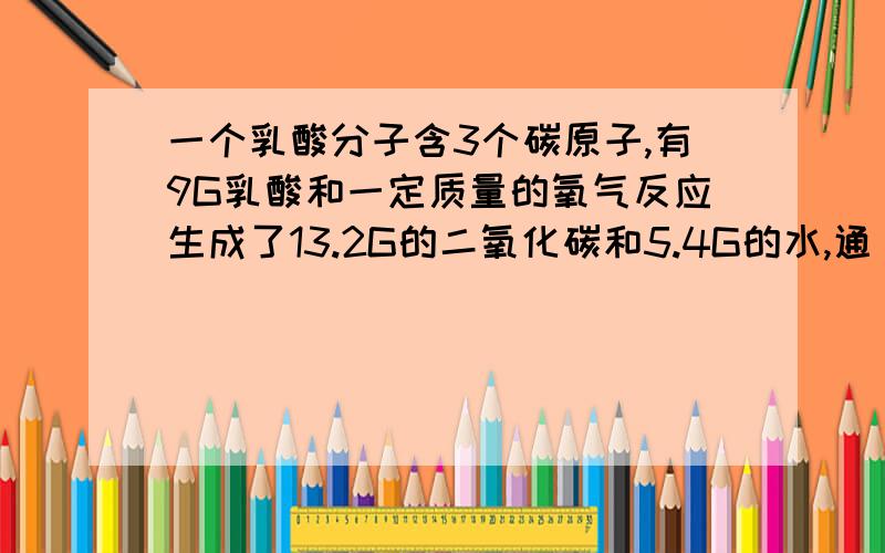 一个乳酸分子含3个碳原子,有9G乳酸和一定质量的氧气反应生成了13.2G的二氧化碳和5.4G的水,通