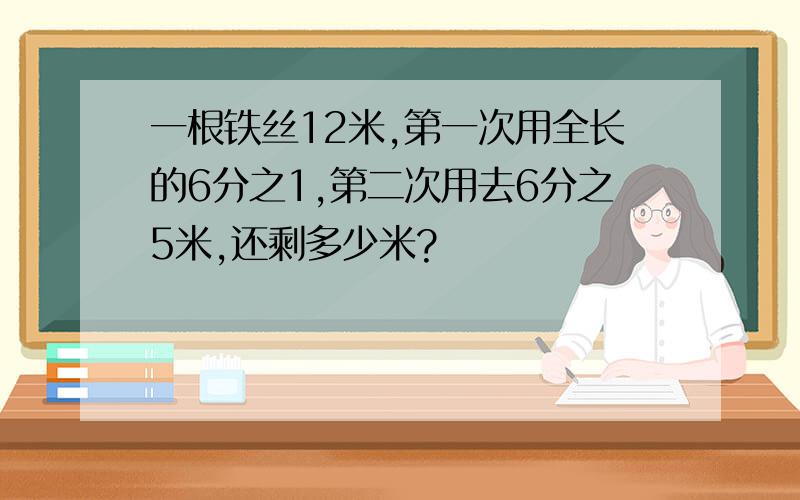 一根铁丝12米,第一次用全长的6分之1,第二次用去6分之5米,还剩多少米?