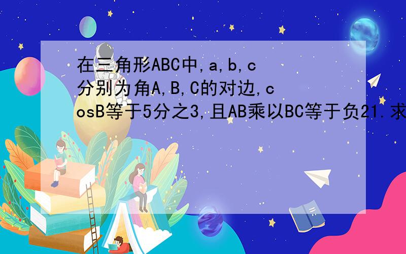 在三角形ABC中,a,b,c分别为角A,B,C的对边,cosB等于5分之3,且AB乘以BC等于负21.求三角形ABC的面