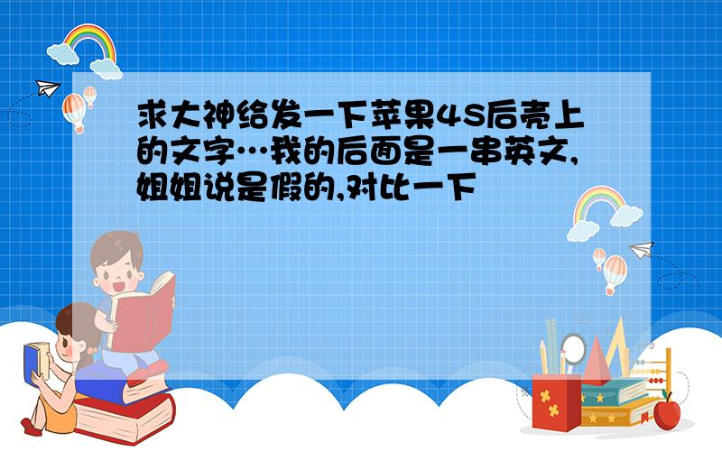 求大神给发一下苹果4S后壳上的文字…我的后面是一串英文,姐姐说是假的,对比一下