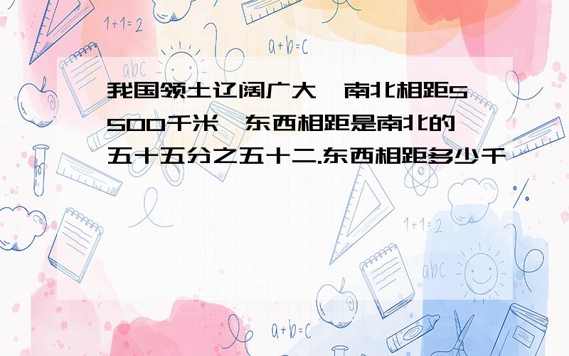 我国领土辽阔广大,南北相距5500千米,东西相距是南北的五十五分之五十二.东西相距多少千