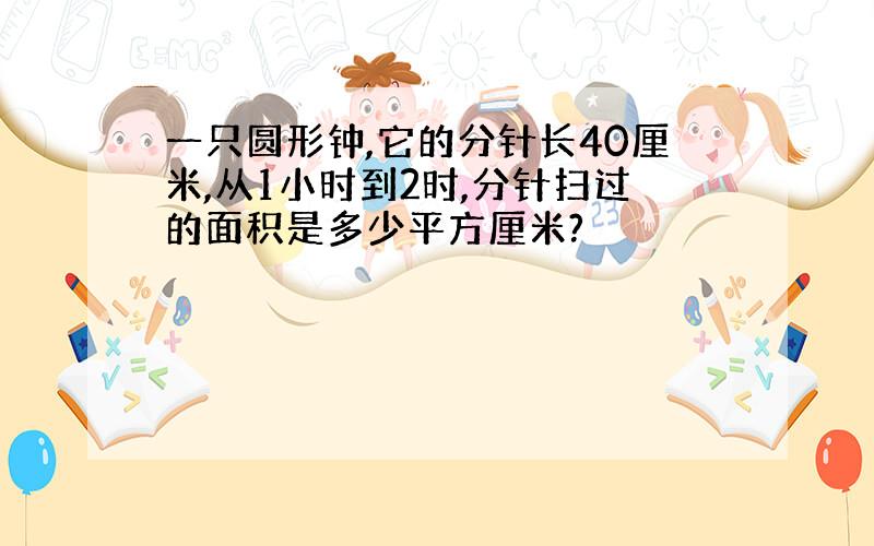 一只圆形钟,它的分针长40厘米,从1小时到2时,分针扫过的面积是多少平方厘米?