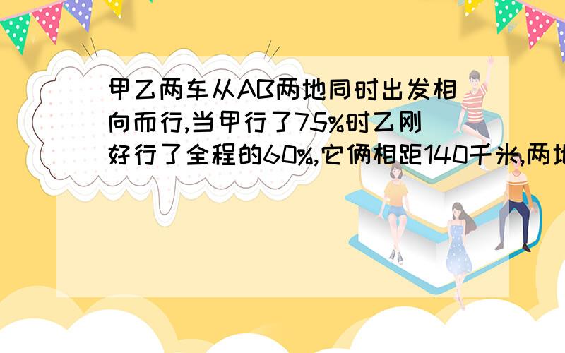 甲乙两车从AB两地同时出发相向而行,当甲行了75%时乙刚好行了全程的60%,它俩相距140千米,两地相距几千米