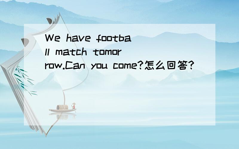 We have football match tomorrow.Can you come?怎么回答?