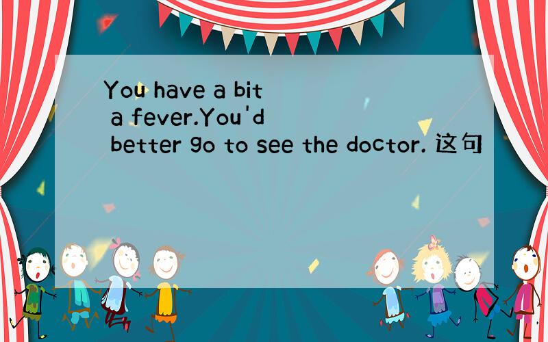 You have a bit a fever.You'd better go to see the doctor. 这句