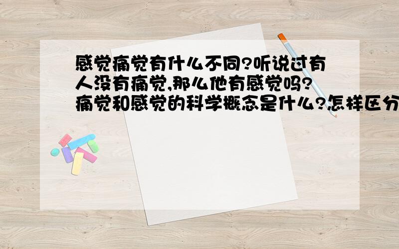 感觉痛觉有什么不同?听说过有人没有痛觉,那么他有感觉吗?痛觉和感觉的科学概念是什么?怎样区分?