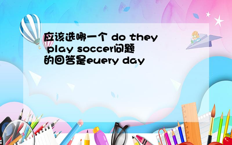 应该选哪一个 do they play soccer问题的回答是euery day