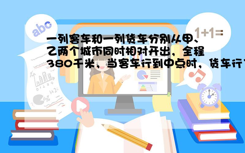 一列客车和一列货车分别从甲、乙两个城市同时相对开出，全程380千米，当客车行到中点时，货车行了全程的411