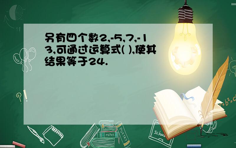 另有四个数2,-5,7,-13,可通过运算式( ),使其结果等于24.