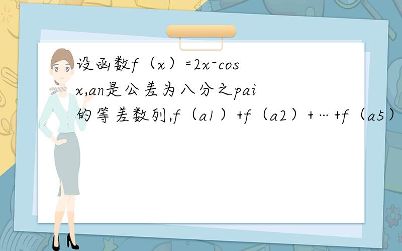 设函数f（x）=2x-cosx,an是公差为八分之pai的等差数列,f（a1）+f（a2）+…+f（a5）等于5pai,