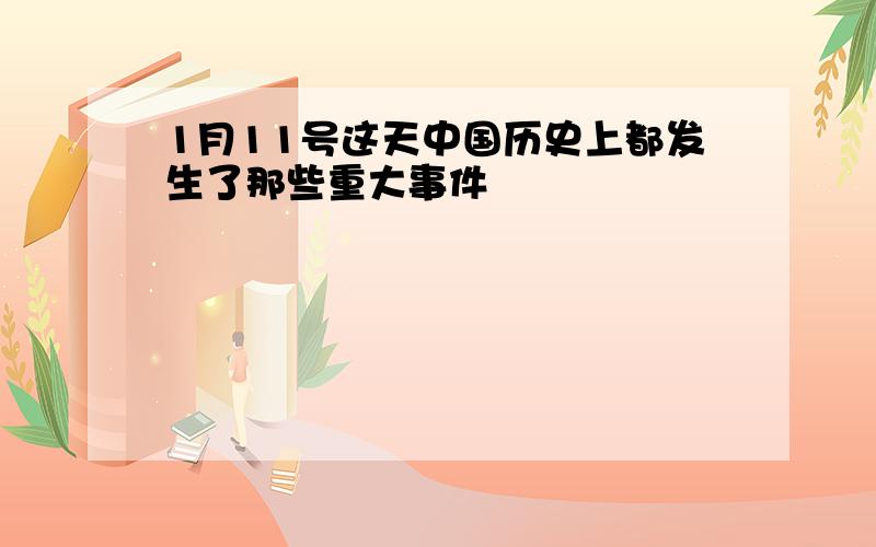 1月11号这天中国历史上都发生了那些重大事件