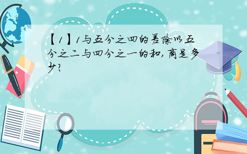 【1】1与五分之四的差除以五分之二与四分之一的和,商是多少?