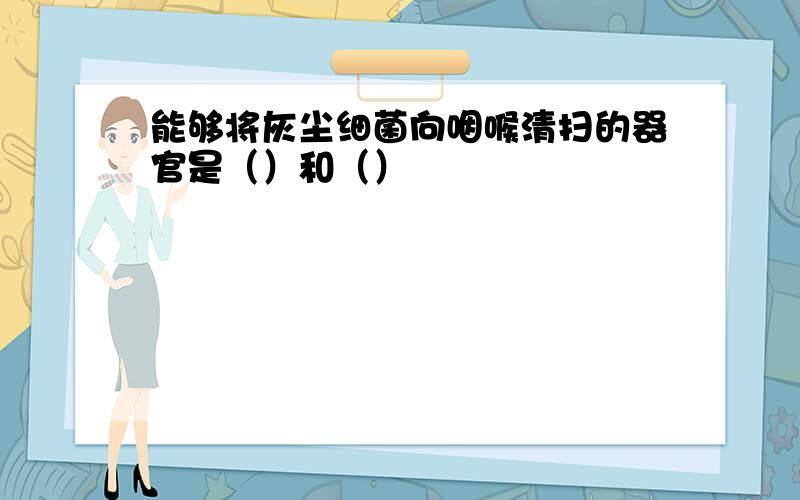 能够将灰尘细菌向咽喉清扫的器官是（）和（）