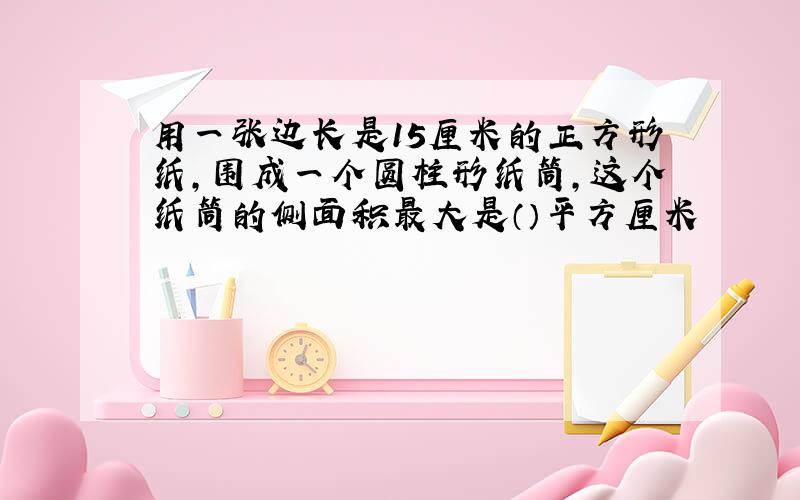 用一张边长是15厘米的正方形纸,围成一个圆柱形纸筒,这个纸筒的侧面积最大是（）平方厘米