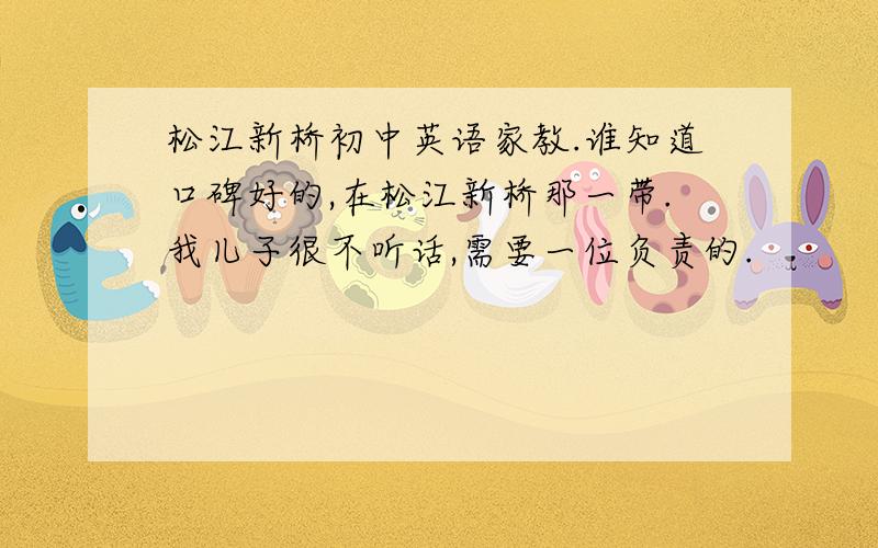 松江新桥初中英语家教.谁知道口碑好的,在松江新桥那一带.我儿子很不听话,需要一位负责的.