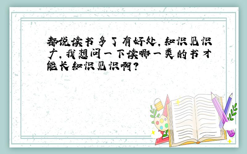 都说读书多了有好处,知识见识广,我想问一下读哪一类的书才能长知识见识啊?