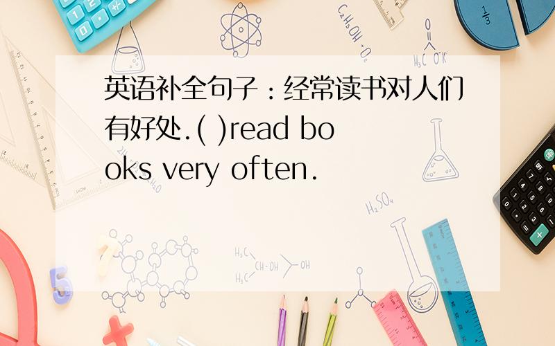 英语补全句子：经常读书对人们有好处.( )read books very often.