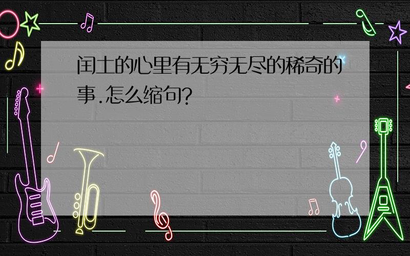 闰土的心里有无穷无尽的稀奇的事.怎么缩句?