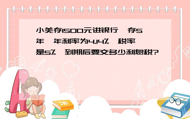 小美存1500元进银行,存5年,年利率为4.14%,税率是5%,到期后要交多少利息税?