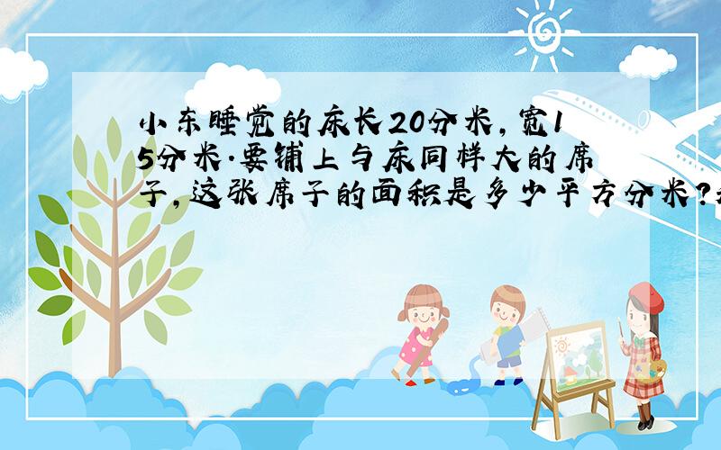 小东睡觉的床长20分米,宽15分米.要铺上与床同样大的席子,这张席子的面积是多少平方分米?和多少平方米