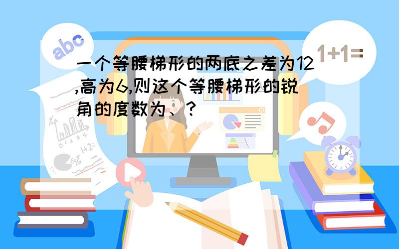 一个等腰梯形的两底之差为12,高为6,则这个等腰梯形的锐角的度数为、?