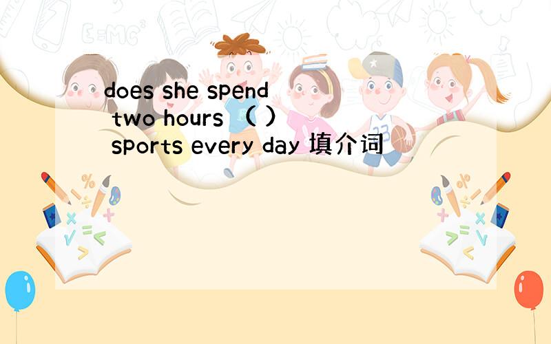 does she spend two hours （ ） sports every day 填介词