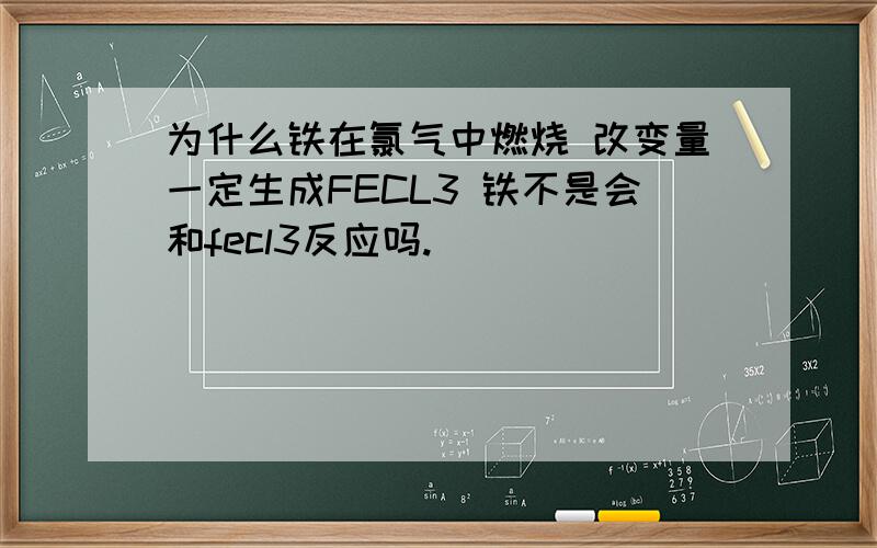 为什么铁在氯气中燃烧 改变量一定生成FECL3 铁不是会和fecl3反应吗.