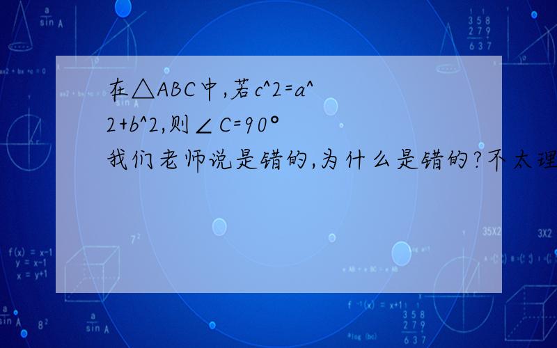 在△ABC中,若c^2=a^2+b^2,则∠C=90° 我们老师说是错的,为什么是错的?不太理解