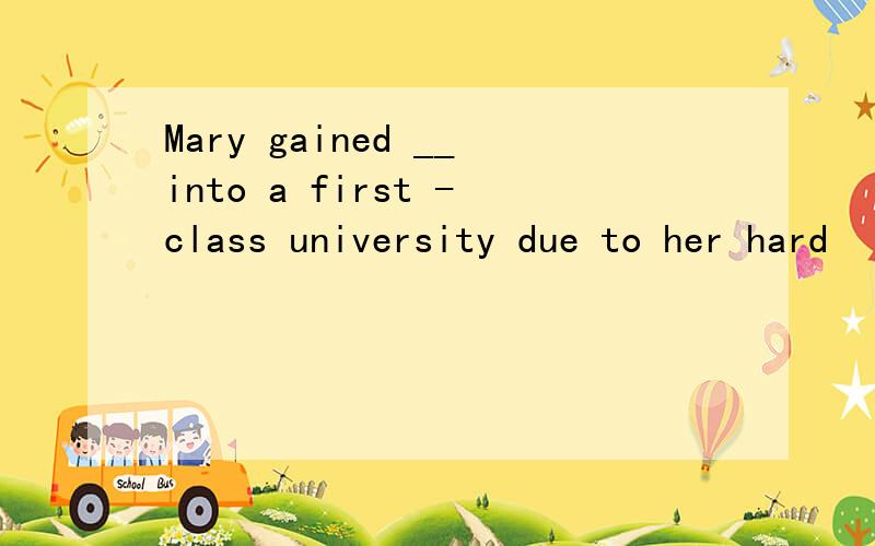 Mary gained __into a first -class university due to her hard