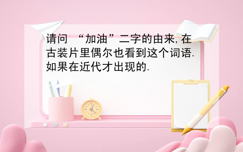 请问 “加油”二字的由来,在古装片里偶尔也看到这个词语.如果在近代才出现的.