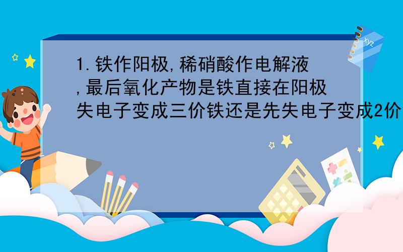 1.铁作阳极,稀硝酸作电解液,最后氧化产物是铁直接在阳极失电子变成三价铁还是先失电子变成2价铁再与作为电解液的硝酸反应变