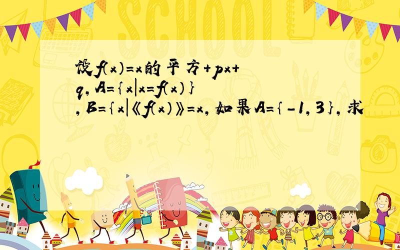 设f（x）＝x的平方＋px＋q,A＝｛x｜x＝f（x）｝,B＝｛x｜《f（x）》＝x,如果A=｛－1,3｝,求