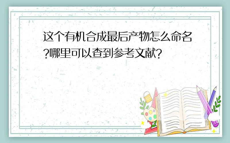 这个有机合成最后产物怎么命名?哪里可以查到参考文献?