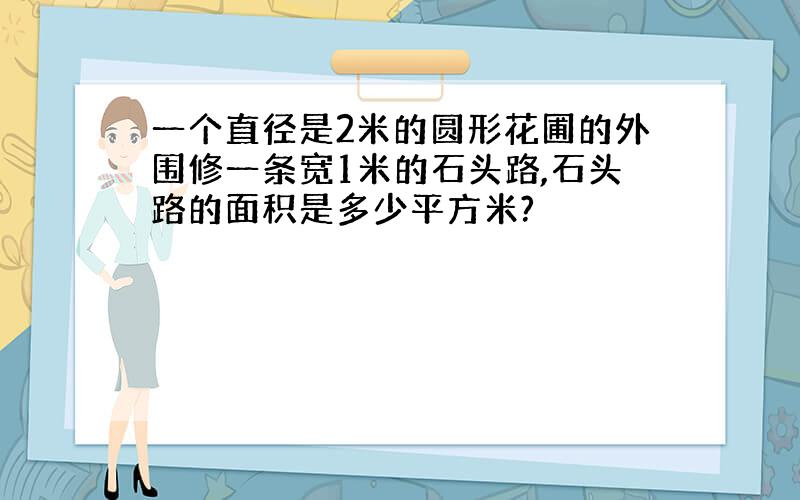 一个直径是2米的圆形花圃的外围修一条宽1米的石头路,石头路的面积是多少平方米?