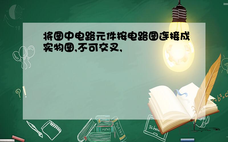 将图中电路元件按电路图连接成实物图,不可交叉,