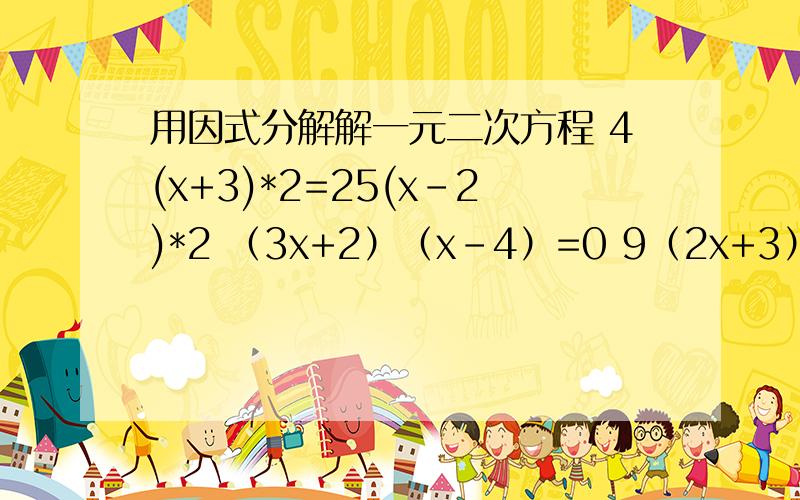 用因式分解解一元二次方程 4(x+3)*2=25(x-2)*2 （3x+2）（x-4）=0 9（2x+3）*2-4（2x