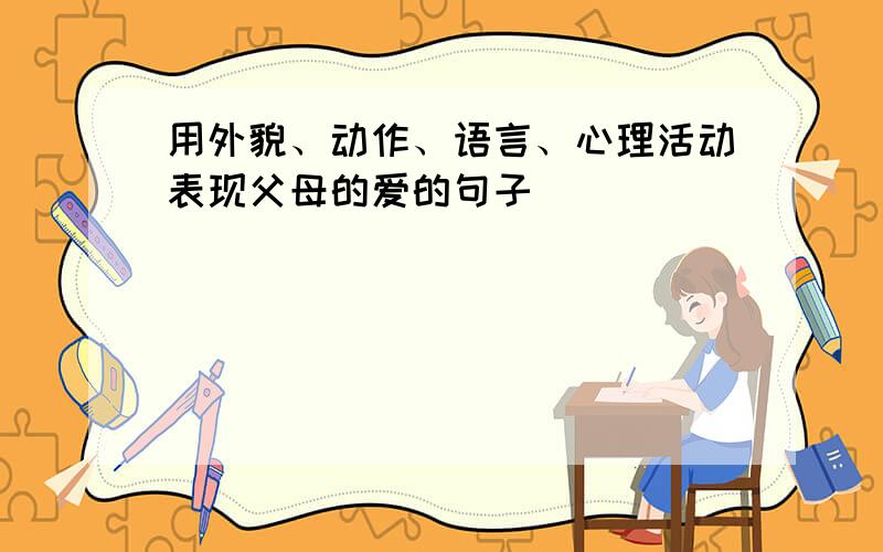 用外貌、动作、语言、心理活动表现父母的爱的句子