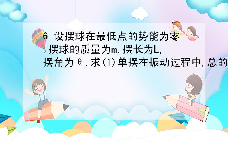 6.设摆球在最低点的势能为零,摆球的质量为m,摆长为L,摆角为θ,求(1)单摆在振动过程中,总的机?