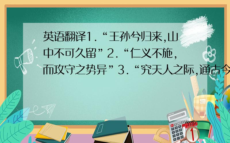 英语翻译1.“王孙兮归来,山中不可久留”2.“仁义不施,而攻守之势异”3.“究天人之际,通古今之变,成一家之言”4.“天