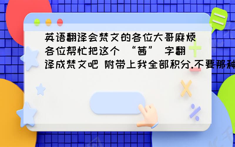 英语翻译会梵文的各位大哥麻烦各位帮忙把这个 “茜” 字翻译成梵文吧 附带上我全部积分.不要那种带ABCD英文字母的。还有