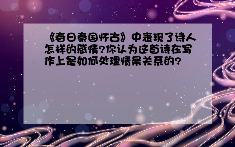 《春日秦国怀古》中表现了诗人怎样的感情?你认为这首诗在写作上是如何处理情景关系的?