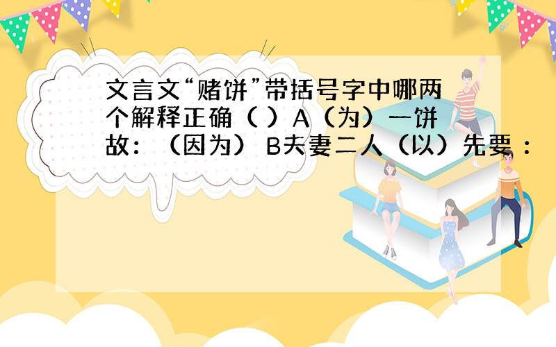 文言文“赌饼”带括号字中哪两个解释正确（ ）A（为）一饼故：（因为） B夫妻二人（以）先要 ：（按照） C取（其）财物：