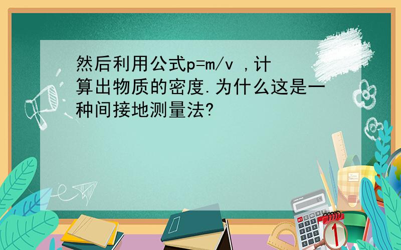 然后利用公式p=m/v ,计算出物质的密度.为什么这是一种间接地测量法?