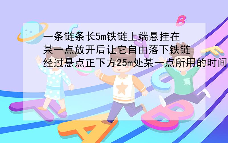 一条链条长5m铁链上端悬挂在某一点放开后让它自由落下铁链经过悬点正下方25m处某一点所用的时间是多少?