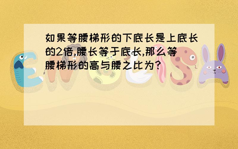 如果等腰梯形的下底长是上底长的2倍,腰长等于底长,那么等腰梯形的高与腰之比为?