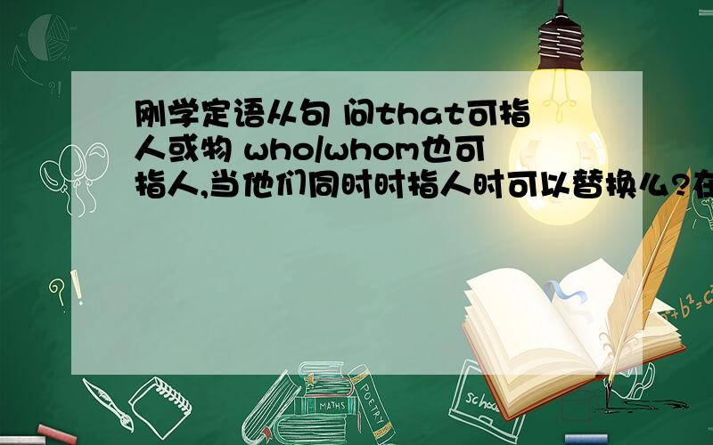 刚学定语从句 问that可指人或物 who/whom也可指人,当他们同时时指人时可以替换么?在定语从句中怎么区分是主语还