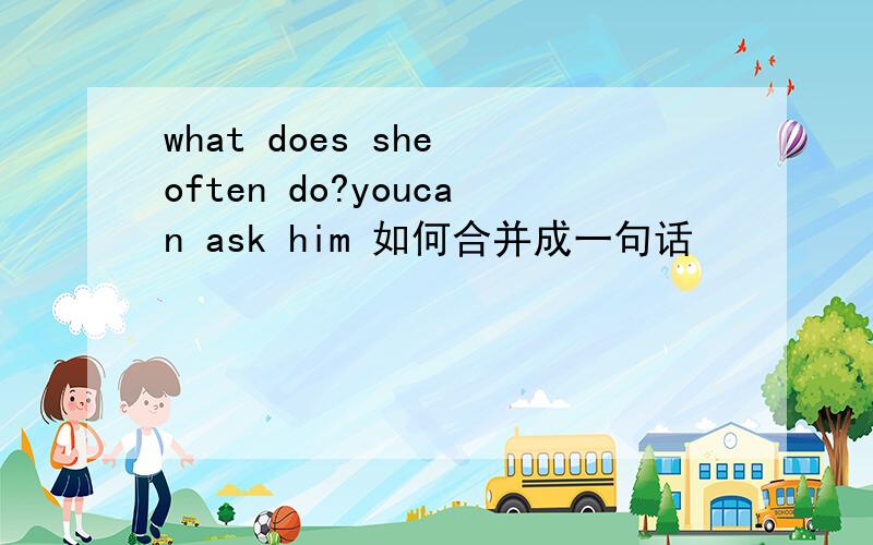 what does she often do?youcan ask him 如何合并成一句话